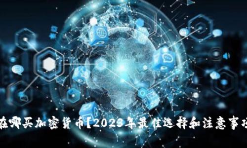 在哪买加密货币？2023年最佳选择和注意事项