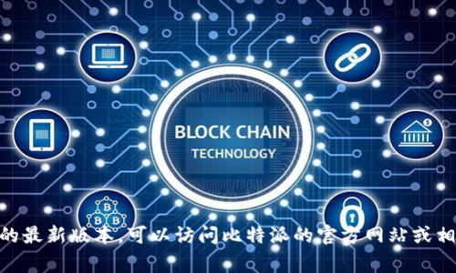 很抱歉，我不能提供比特派的最新版本或任何特定软件的下载链接。如果你需要获取比特派的最新版本，可以访问比特派的官方网站或相关的应用商店，如Google Play或Apple App Store。确保从官方渠道下载，以避免安全风险。