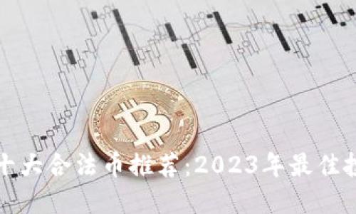 区块链十大合法币推荐：2023年最佳投资选择