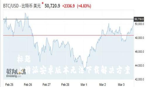 标题  
比特派安卓版本无法下载解决方案