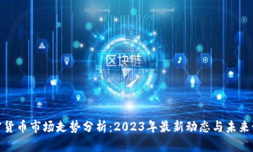 加密货币市场走势分析：2023年最新动态与未来预测