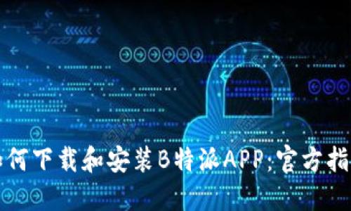 如何下载和安装B特派APP：官方指南